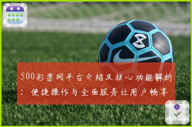 500彩票网平台介绍及核心功能解析：便捷操作与全面服务让用户畅享彩票信息
