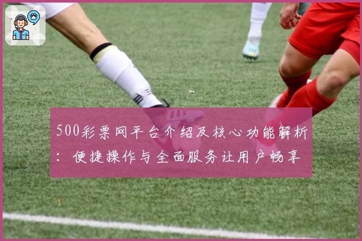 500彩票网平台介绍及核心功能解析：便捷操作与全面服务让用户畅享彩票信息