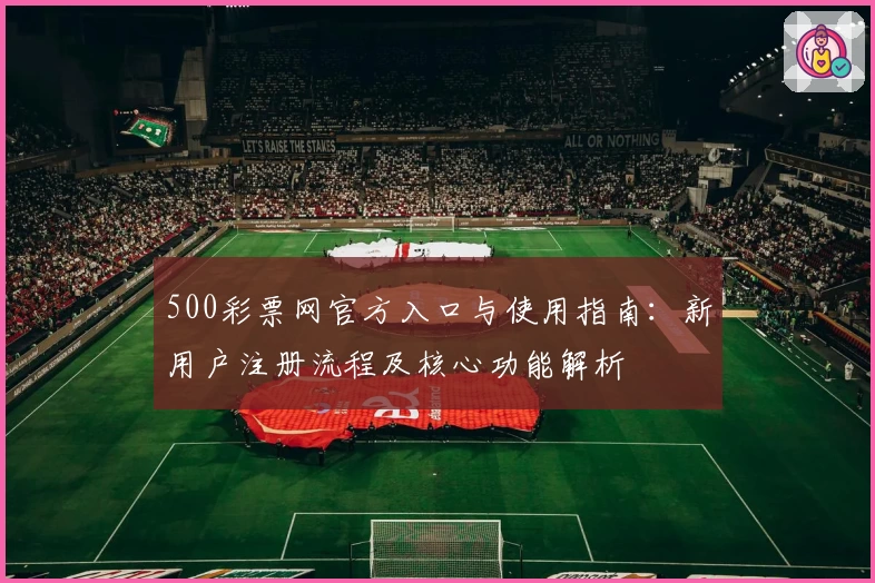 500彩票网官方入口与使用指南：新用户注册流程及核心功能解析