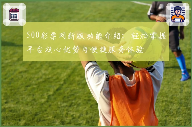 500彩票网新版功能介绍：轻松掌握平台核心优势与便捷服务体验