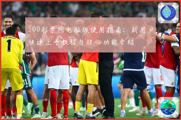 500彩票网电脑版使用指南：新用户快速上手教程与核心功能介绍