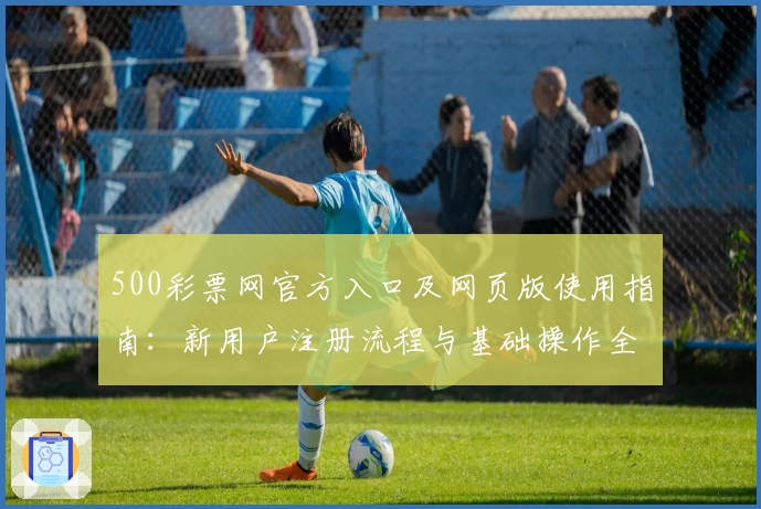 500彩票网官方入口及网页版使用指南：新用户注册流程与基础操作全面解析
