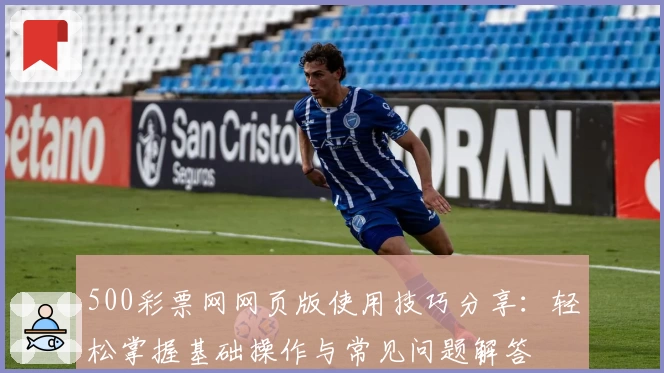 500彩票网网页版使用技巧分享:轻松掌握基础操作与常见问题解答