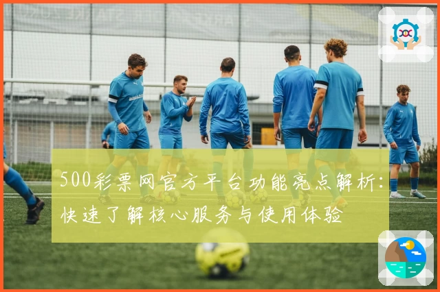 500彩票网官方平台功能亮点解析：快速了解核心服务与使用体验