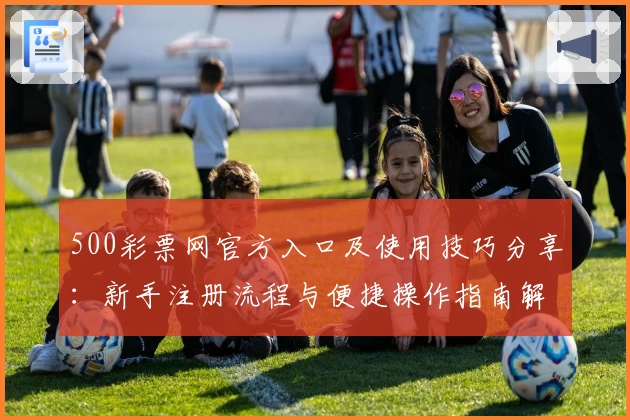 500彩票网官方入口及使用技巧分享：新手注册流程与便捷操作指南解析