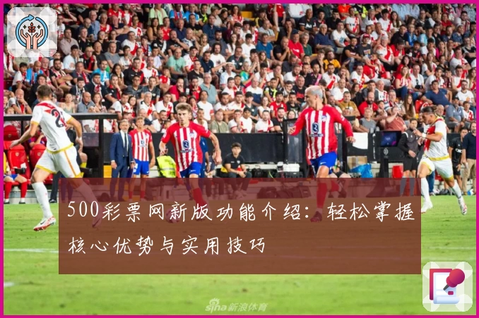 500彩票网新版功能介绍：轻松掌握核心优势与实用技巧