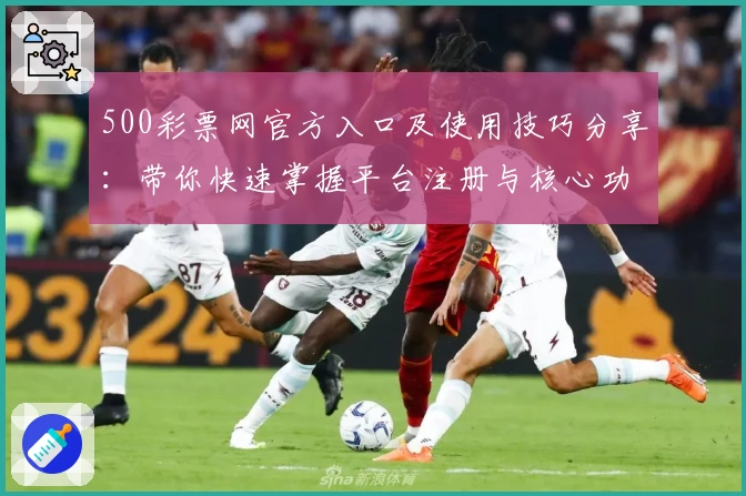 500彩票网官方入口及使用技巧分享：带你快速掌握平台注册与核心功能