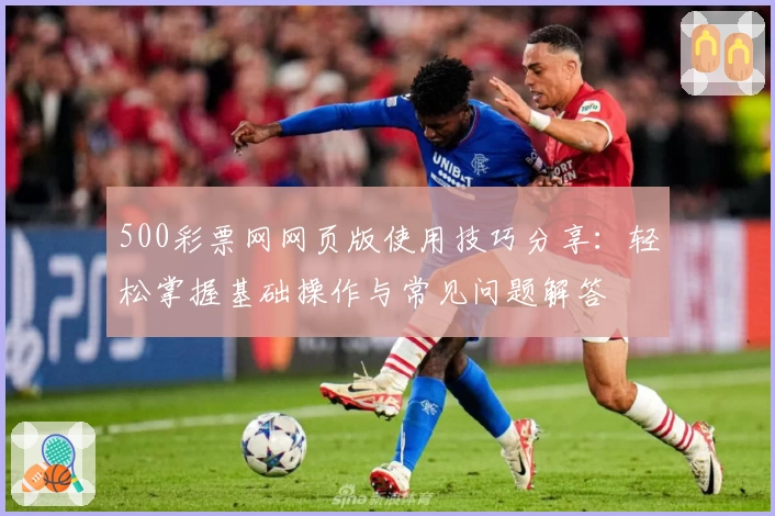 500彩票网网页版使用技巧分享：轻松掌握基础操作与常见问题解答