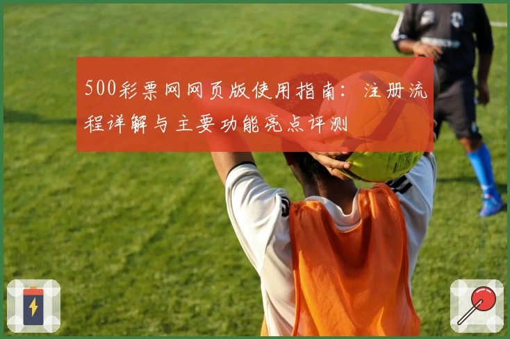 500彩票网网页版使用指南：注册流程详解与主要功能亮点评测