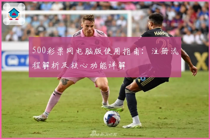 500彩票网电脑版使用指南：注册流程解析及核心功能详解