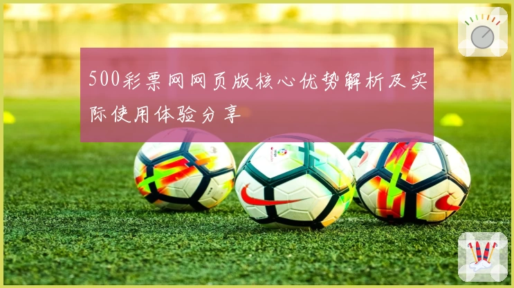 500彩票网网页版核心优势解析及实际使用体验分享
