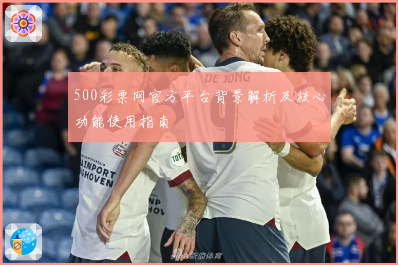 500彩票网官方平台背景解析及核心功能使用指南