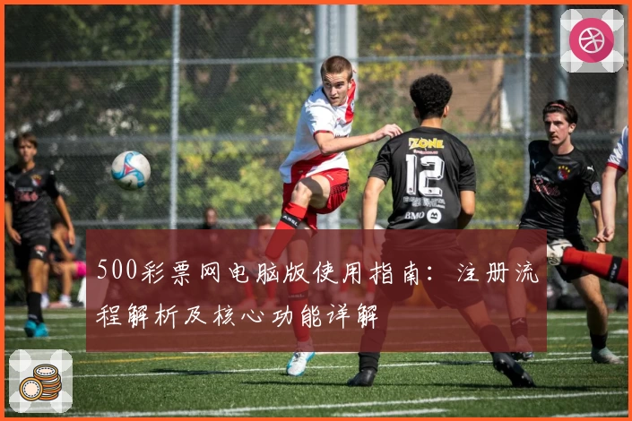 500彩票网电脑版使用指南：注册流程解析及核心功能详解