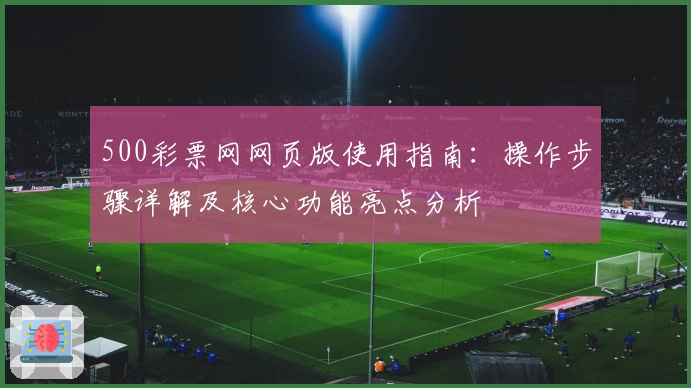 500彩票网网页版使用指南：操作步骤详解及核心功能亮点分析