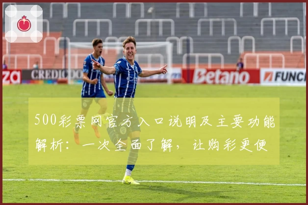 500彩票网官方入口说明及主要功能解析:一次全面了解,让购彩更便捷
