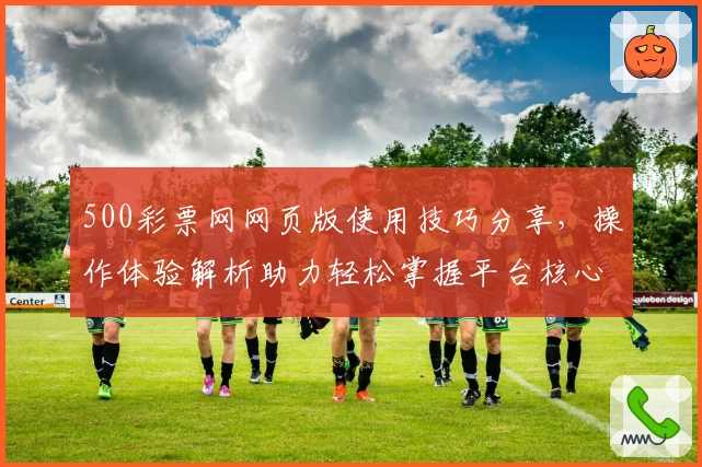 500彩票网网页版使用技巧分享，操作体验解析助力轻松掌握平台核心功能