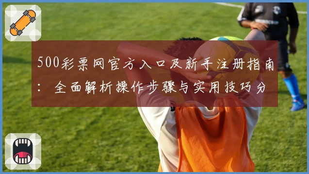 500彩票网官方入口及新手注册指南：全面解析操作步骤与实用技巧分享