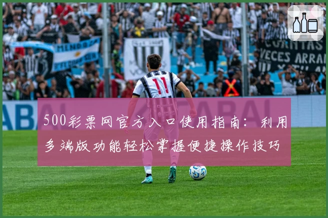 500彩票网官方入口使用指南：利用多端版功能轻松掌握便捷操作技巧