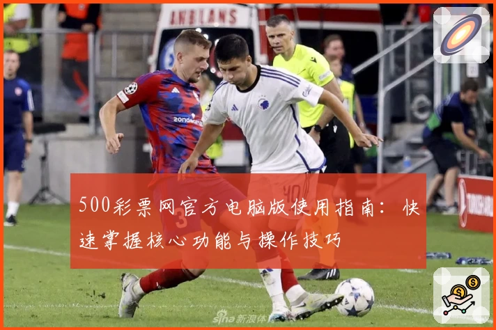 500彩票网官方电脑版使用指南：快速掌握核心功能与操作技巧