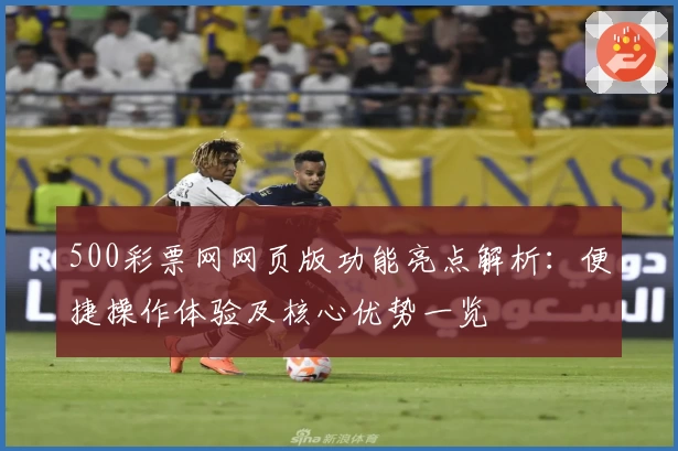 500彩票网网页版功能亮点解析：便捷操作体验及核心优势一览