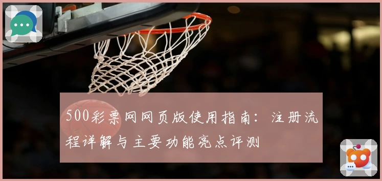 500彩票网网页版使用指南：注册流程详解与主要功能亮点评测