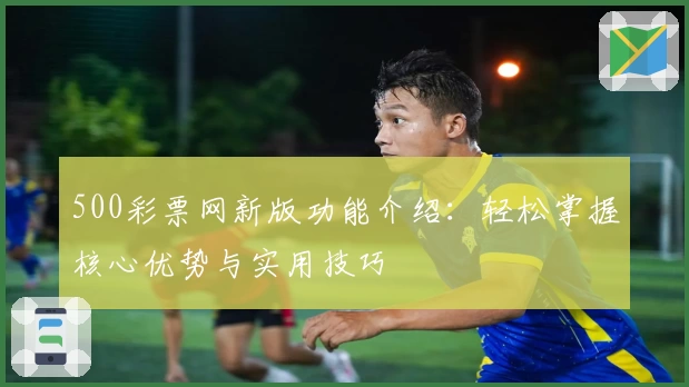 500彩票网新版功能介绍：轻松掌握核心优势与实用技巧