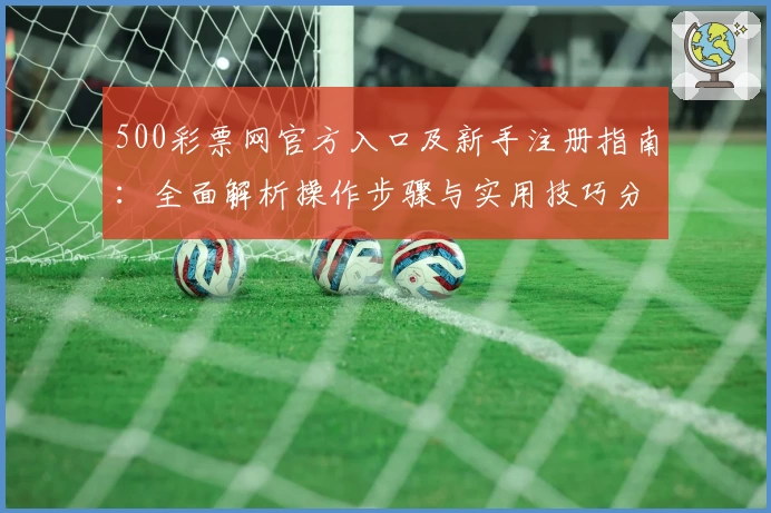 500彩票网官方入口及新手注册指南：全面解析操作步骤与实用技巧分享