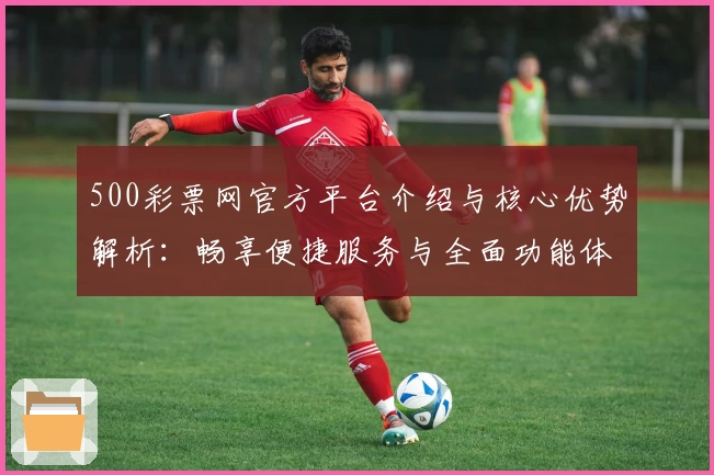 500彩票网官方平台介绍与核心优势解析：畅享便捷服务与全面功能体验