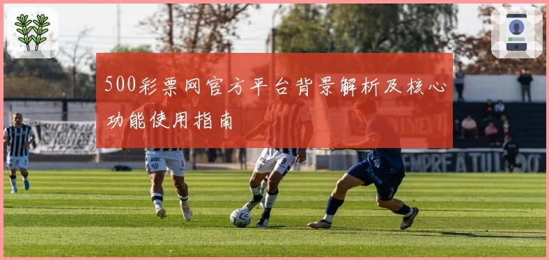 500彩票网官方平台背景解析及核心功能使用指南