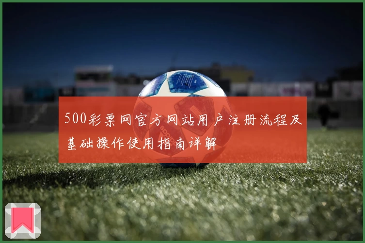 500彩票网官方网站用户注册流程及基础操作使用指南详解