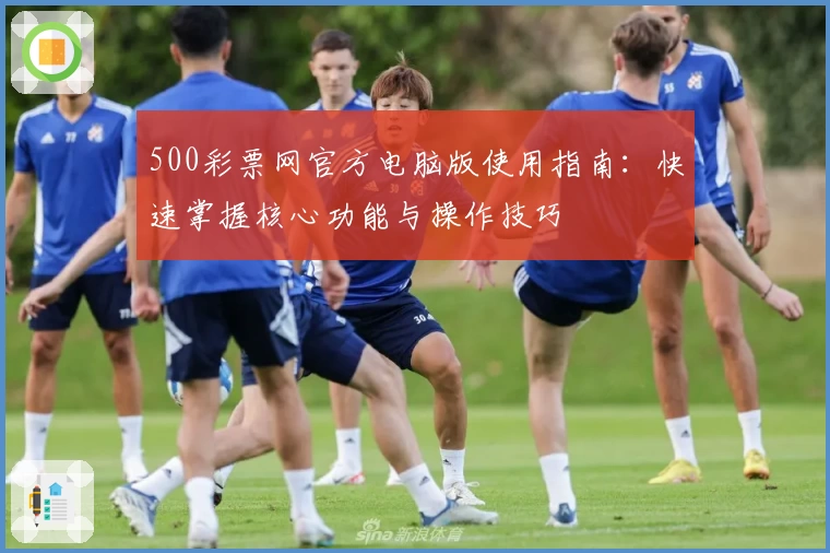 500彩票网官方电脑版使用指南:快速掌握核心功能与操作技巧