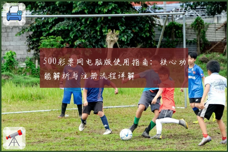 500彩票网电脑版使用指南：核心功能解析与注册流程详解