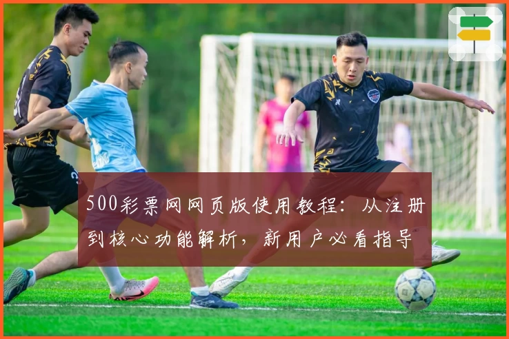 500彩票网网页版使用教程：从注册到核心功能解析，新用户必看指导