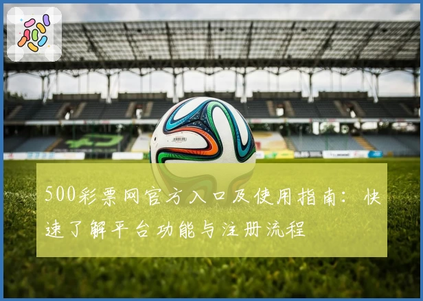 500彩票网官方入口及使用指南：快速了解平台功能与注册流程